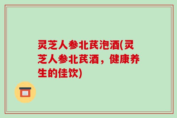 灵芝人参北芪泡酒(灵芝人参北芪酒,健康养生的佳饮)-第1张图片-破壁灵芝孢子粉研究指南 灵芝人参北芪泡酒(灵芝人参北芪酒,健康养生的佳饮)-第1张图片-破壁灵芝孢子粉研究指南