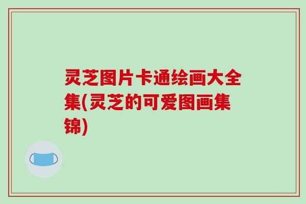 灵芝图片卡通绘画大全集(灵芝的可爱图画集锦)-第1张图片-破壁灵芝孢子粉研究指南