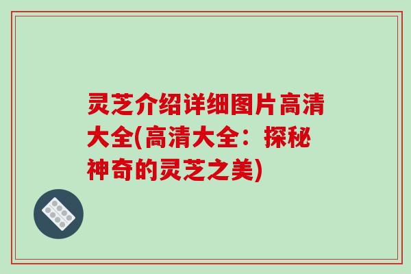 灵芝介绍详细图片高清大全(高清大全:探秘神奇的灵芝之美)-第1张图片-破壁灵芝孢子粉研究指南 灵芝介绍详细图片高清大全(高清大全:探秘神奇的灵芝之美)-第1张图片-破壁灵芝孢子粉研究指南