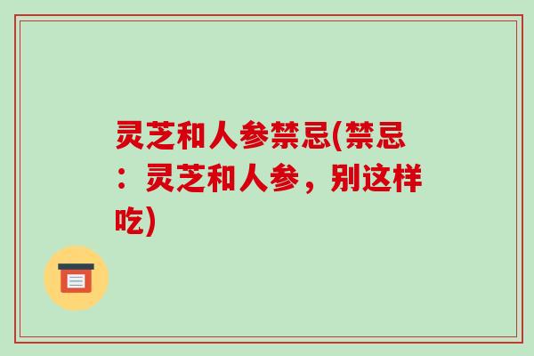 灵芝和人参禁忌(禁忌:灵芝和人参,别这样吃)-第1张图片-破壁灵芝孢子粉研究指南 灵芝和人参禁忌(禁忌:灵芝和人参,别这样吃)-第1张图片-破壁灵芝孢子粉研究指南