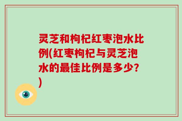 灵芝和枸杞红枣泡水比例(红枣枸杞与灵芝泡水的最佳比例是多少?)-第1张图片-破壁灵芝孢子粉研究指南 灵芝和枸杞红枣泡水比例(红枣枸杞与灵芝泡水的最佳比例是多少?)-第1张图片-破壁灵芝孢子粉研究指南