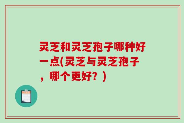 灵芝和灵芝孢子哪种好一点(灵芝与灵芝孢子，哪个更好？)-第1张图片-破壁灵芝孢子粉研究指南
