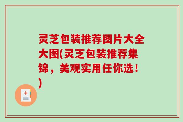 灵芝包装推荐图片大全大图(灵芝包装推荐集锦,美观实用任你选!)-第1张图片-破壁灵芝孢子粉研究指南 灵芝包装推荐图片大全大图(灵芝包装推荐集锦,美观实用任你选!)-第1张图片-破壁灵芝孢子粉研究指南