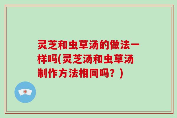 灵芝和虫草汤的做法一样吗(灵芝汤和虫草汤制作方法相同吗?)-第1张图片-破壁灵芝孢子粉研究指南 灵芝和虫草汤的做法一样吗(灵芝汤和虫草汤制作方法相同吗?)-第1张图片-破壁灵芝孢子粉研究指南