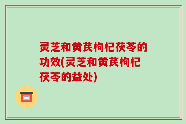 灵芝和黄芪枸杞茯苓的功效(灵芝和黄芪枸杞茯苓的益处)-第1张图片-破壁灵芝孢子粉研究指南 灵芝和黄芪枸杞茯苓的功效(灵芝和黄芪枸杞茯苓的益处)-第1张图片-破壁灵芝孢子粉研究指南