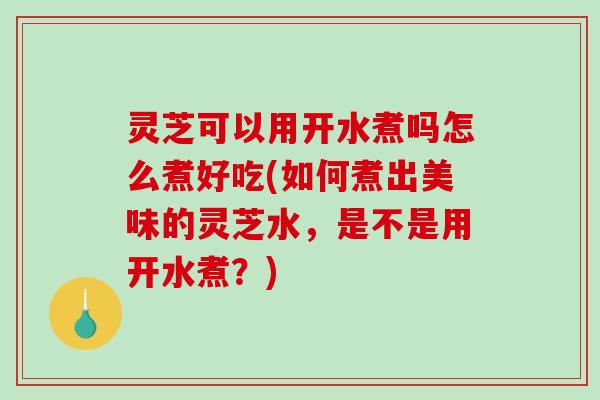 灵芝可以用开水煮吗怎么煮好吃(如何煮出美味的灵芝水,是不是用开水煮?)-第1张图片-破壁灵芝孢子粉研究指南 灵芝可以用开水煮吗怎么煮好吃(如何煮出美味的灵芝水,是不是用开水煮?)-第1张图片-破壁灵芝孢子粉研究指南