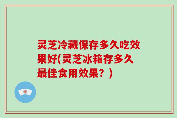 灵芝冷藏保存多久吃效果好(灵芝冰箱存多久最佳食用效果?)-第1张图片-破壁灵芝孢子粉研究指南 灵芝冷藏保存多久吃效果好(灵芝冰箱存多久最佳食用效果?)-第1张图片-破壁灵芝孢子粉研究指南