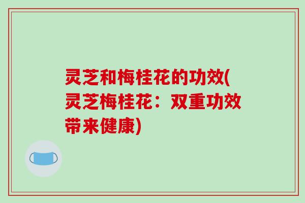灵芝和梅桂花的功效(灵芝梅桂花:双重功效带来健康)-第1张图片-破壁灵芝孢子粉研究指南 灵芝和梅桂花的功效(灵芝梅桂花:双重功效带来健康)-第1张图片-破壁灵芝孢子粉研究指南