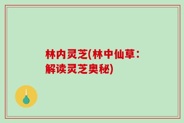 林内灵芝(林中仙草:解读灵芝奥秘)-第1张图片-破壁灵芝孢子粉研究指南 林内灵芝(林中仙草:解读灵芝奥秘)-第1张图片-破壁灵芝孢子粉研究指南
