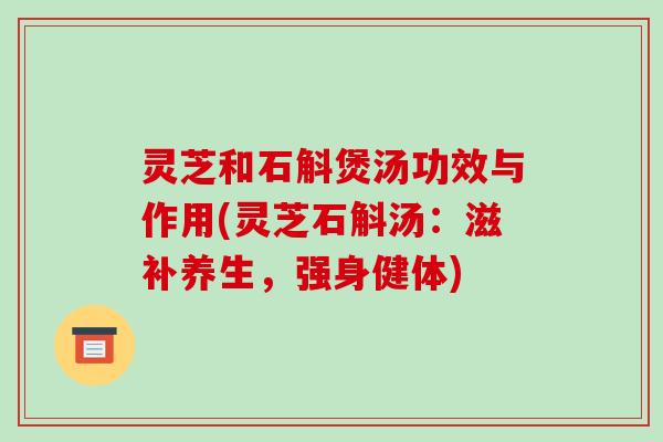灵芝和石斛煲汤功效与作用(灵芝石斛汤:滋补养生,强身健体)-第1张图片-破壁灵芝孢子粉研究指南 灵芝和石斛煲汤功效与作用(灵芝石斛汤:滋补养生,强身健体)-第1张图片-破壁灵芝孢子粉研究指南