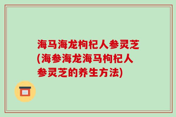 海马海龙枸杞人参灵芝(海参海龙海马枸杞人参灵芝的养生方法)-第1张图片-破壁灵芝孢子粉研究指南 海马海龙枸杞人参灵芝(海参海龙海马枸杞人参灵芝的养生方法)-第1张图片-破壁灵芝孢子粉研究指南
