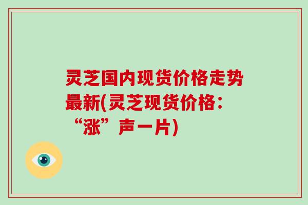 灵芝国内现货价格走势最新(灵芝现货价格:“涨”声一片)-第1张图片-破壁灵芝孢子粉研究指南 灵芝国内现货价格走势最新(灵芝现货价格:“涨”声一片)-第1张图片-破壁灵芝孢子粉研究指南