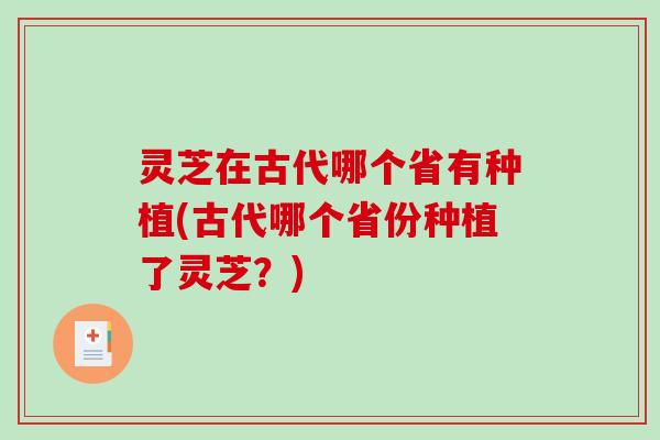 灵芝在古代哪个省有种植(古代哪个省份种植了灵芝？)-第1张图片-破壁灵芝孢子粉研究指南