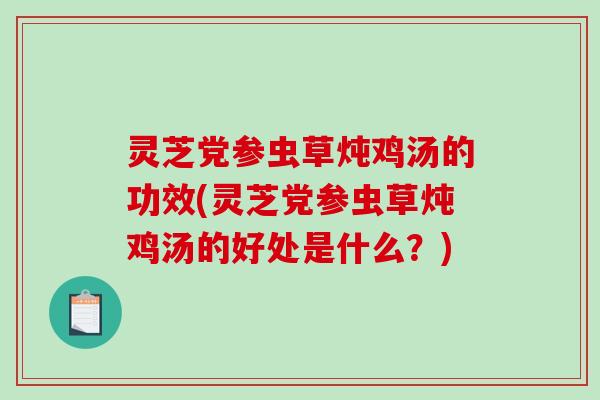 灵芝党参虫草炖鸡汤的功效(灵芝党参虫草炖鸡汤的好处是什么?)-第1张图片-破壁灵芝孢子粉研究指南 灵芝党参虫草炖鸡汤的功效(灵芝党参虫草炖鸡汤的好处是什么?)-第1张图片-破壁灵芝孢子粉研究指南