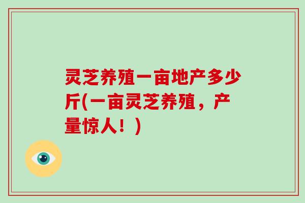 灵芝养殖一亩地产多少斤(一亩灵芝养殖,产量惊人!)-第1张图片-破壁灵芝孢子粉研究指南 灵芝养殖一亩地产多少斤(一亩灵芝养殖,产量惊人!)-第1张图片-破壁灵芝孢子粉研究指南