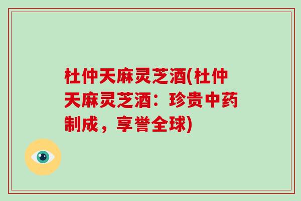 杜仲天麻灵芝酒(杜仲天麻灵芝酒:珍贵中药制成,享誉全球)-第1张图片-破壁灵芝孢子粉研究指南 杜仲天麻灵芝酒(杜仲天麻灵芝酒:珍贵中药制成,享誉全球)-第1张图片-破壁灵芝孢子粉研究指南