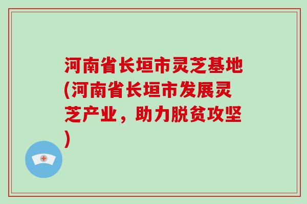 河南省长垣市灵芝基地(河南省长垣市发展灵芝产业,助力脱贫攻坚)-第1张图片-破壁灵芝孢子粉研究指南 河南省长垣市灵芝基地(河南省长垣市发展灵芝产业,助力脱贫攻坚)-第1张图片-破壁灵芝孢子粉研究指南