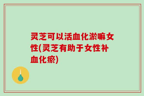 灵芝可以活血化淤嘛女性(灵芝有助于女性补血化瘀)-第1张图片-破壁灵芝孢子粉研究指南 灵芝可以活血化淤嘛女性(灵芝有助于女性补血化瘀)-第1张图片-破壁灵芝孢子粉研究指南