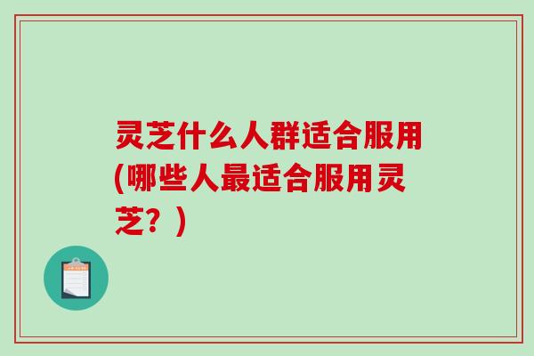 灵芝什么人群适合服用(哪些人最适合服用灵芝?)-第1张图片-破壁灵芝孢子粉研究指南 灵芝什么人群适合服用(哪些人最适合服用灵芝?)-第1张图片-破壁灵芝孢子粉研究指南