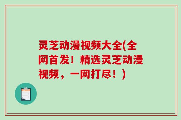 灵芝动漫视频大全(全网首发!精选灵芝动漫视频,一网打尽!)-第1张图片-破壁灵芝孢子粉研究指南 灵芝动漫视频大全(全网首发!精选灵芝动漫视频,一网打尽!)-第1张图片-破壁灵芝孢子粉研究指南