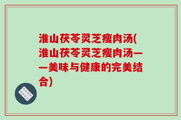 淮山茯苓灵芝瘦肉汤(淮山茯苓灵芝瘦肉汤——美味与健康的完美结合)-第1张图片-破壁灵芝孢子粉研究指南 淮山茯苓灵芝瘦肉汤(淮山茯苓灵芝瘦肉汤——美味与健康的完美结合)-第1张图片-破壁灵芝孢子粉研究指南