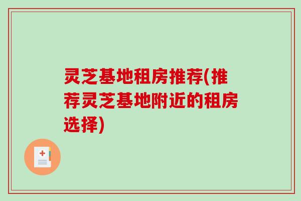 灵芝基地租房推荐(推荐灵芝基地附近的租房选择)-第1张图片-破壁灵芝孢子粉研究指南