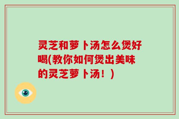 灵芝和萝卜汤怎么煲好喝(教你如何煲出美味的灵芝萝卜汤!)-第1张图片-破壁灵芝孢子粉研究指南 灵芝和萝卜汤怎么煲好喝(教你如何煲出美味的灵芝萝卜汤!)-第1张图片-破壁灵芝孢子粉研究指南
