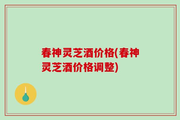 春神灵芝酒价格(春神灵芝酒价格调整)-第1张图片-破壁灵芝孢子粉研究指南 春神灵芝酒价格(春神灵芝酒价格调整)-第1张图片-破壁灵芝孢子粉研究指南