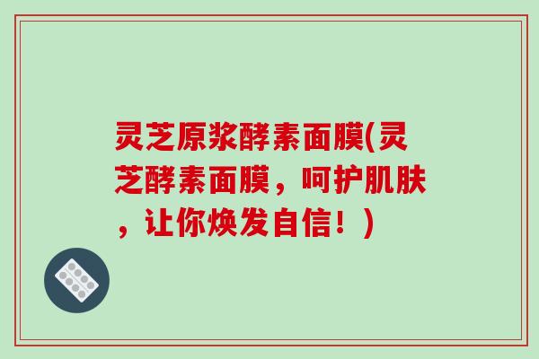 灵芝原浆酵素面膜(灵芝酵素面膜,呵护肌肤,让你焕发自信!)-第1张图片-破壁灵芝孢子粉研究指南 灵芝原浆酵素面膜(灵芝酵素面膜,呵护肌肤,让你焕发自信!)-第1张图片-破壁灵芝孢子粉研究指南