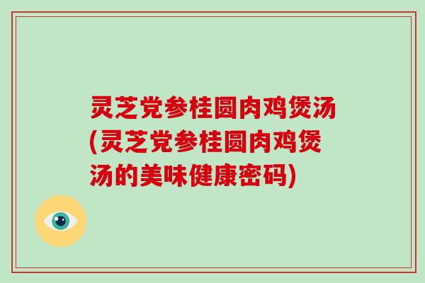 灵芝党参桂圆肉鸡煲汤(灵芝党参桂圆肉鸡煲汤的美味健康密码)-第1张图片-破壁灵芝孢子粉研究指南 灵芝党参桂圆肉鸡煲汤(灵芝党参桂圆肉鸡煲汤的美味健康密码)-第1张图片-破壁灵芝孢子粉研究指南