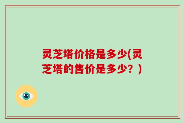 灵芝塔价格是多少(灵芝塔的售价是多少?)-第1张图片-破壁灵芝孢子粉研究指南 灵芝塔价格是多少(灵芝塔的售价是多少?)-第1张图片-破壁灵芝孢子粉研究指南