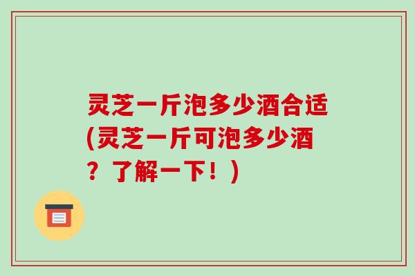 灵芝一斤泡多少酒合适(灵芝一斤可泡多少酒?了解一下!)-第1张图片-破壁灵芝孢子粉研究指南 灵芝一斤泡多少酒合适(灵芝一斤可泡多少酒?了解一下!)-第1张图片-破壁灵芝孢子粉研究指南