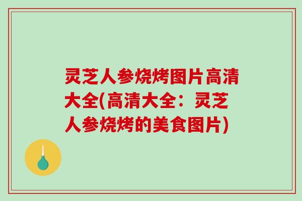 灵芝人参烧烤图片高清大全(高清大全:灵芝人参烧烤的美食图片)-第1张图片-破壁灵芝孢子粉研究指南 灵芝人参烧烤图片高清大全(高清大全:灵芝人参烧烤的美食图片)-第1张图片-破壁灵芝孢子粉研究指南