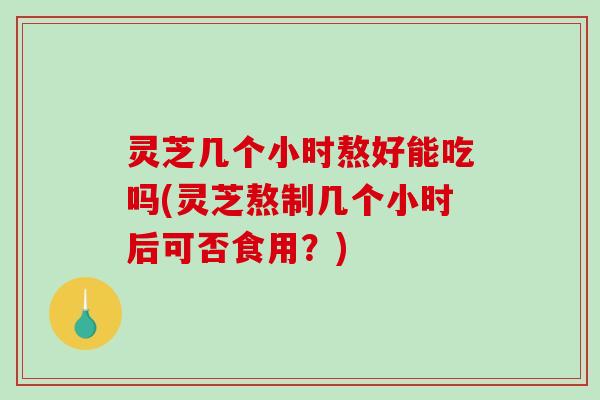 灵芝几个小时熬好能吃吗(灵芝熬制几个小时后可否食用?)-第1张图片-破壁灵芝孢子粉研究指南 灵芝几个小时熬好能吃吗(灵芝熬制几个小时后可否食用?)-第1张图片-破壁灵芝孢子粉研究指南