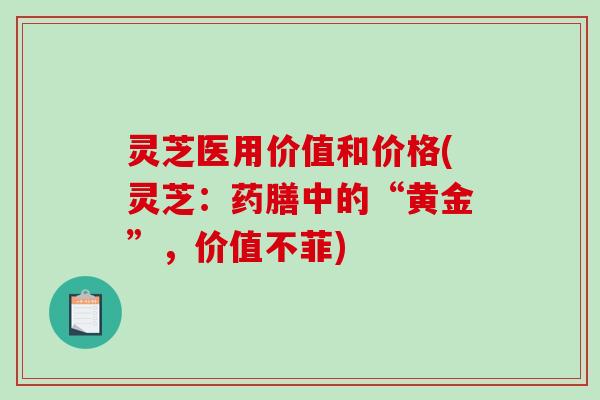 灵芝医用价值和价格(灵芝：药膳中的“黄金”，价值不菲)-第1张图片-破壁灵芝孢子粉研究指南