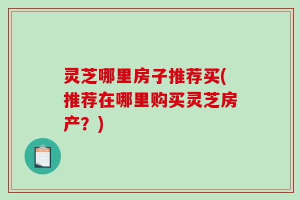 灵芝哪里房子推荐买(推荐在哪里购买灵芝房产?)-第1张图片-破壁灵芝孢子粉研究指南 灵芝哪里房子推荐买(推荐在哪里购买灵芝房产?)-第1张图片-破壁灵芝孢子粉研究指南