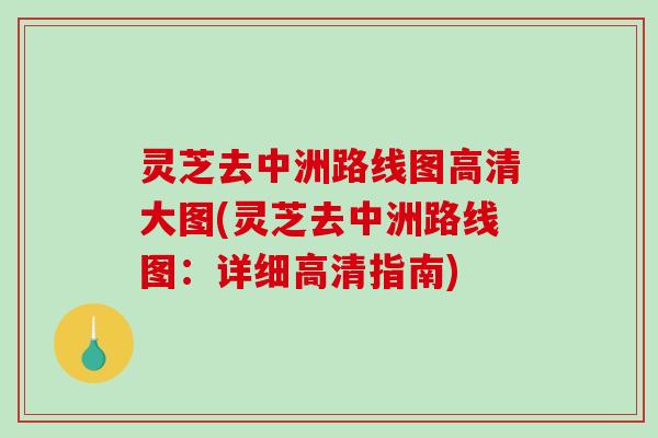 灵芝去中洲路线图高清大图(灵芝去中洲路线图:详细高清指南)-第1张图片-破壁灵芝孢子粉研究指南 灵芝去中洲路线图高清大图(灵芝去中洲路线图:详细高清指南)-第1张图片-破壁灵芝孢子粉研究指南