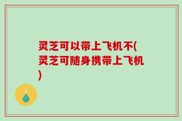 灵芝可以带上飞机不(灵芝可随身携带上飞机)-第1张图片-破壁灵芝孢子粉研究指南 灵芝可以带上飞机不(灵芝可随身携带上飞机)-第1张图片-破壁灵芝孢子粉研究指南