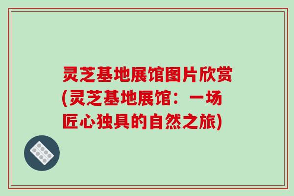 灵芝基地展馆图片欣赏(灵芝基地展馆：一场匠心独具的自然之旅)-第1张图片-破壁灵芝孢子粉研究指南