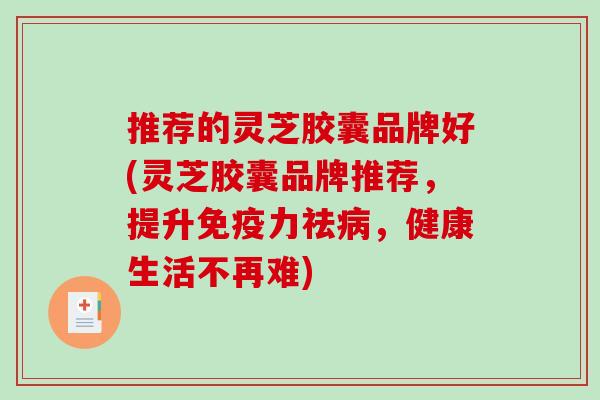 推荐的灵芝胶囊品牌好(灵芝胶囊品牌推荐,提升免疫力祛病,健康生活不再难)-第1张图片-破壁灵芝孢子粉研究指南 推荐的灵芝胶囊品牌好(灵芝胶囊品牌推荐,提升免疫力祛病,健康生活不再难)-第1张图片-破壁灵芝孢子粉研究指南