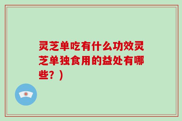 灵芝单吃有什么功效灵芝单独食用的益处有哪些?)-第1张图片-破壁灵芝孢子粉研究指南 灵芝单吃有什么功效灵芝单独食用的益处有哪些?)-第1张图片-破壁灵芝孢子粉研究指南