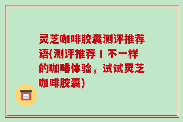 灵芝咖啡胶囊测评推荐语(测评推荐丨不一样的咖啡体验,试试灵芝咖啡胶囊)-第1张图片-破壁灵芝孢子粉研究指南 灵芝咖啡胶囊测评推荐语(测评推荐丨不一样的咖啡体验,试试灵芝咖啡胶囊)-第1张图片-破壁灵芝孢子粉研究指南