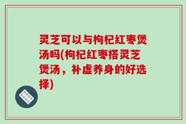 灵芝可以与枸杞红枣煲汤吗(枸杞红枣搭灵芝煲汤,补虚养身的好选择)-第1张图片-破壁灵芝孢子粉研究指南 灵芝可以与枸杞红枣煲汤吗(枸杞红枣搭灵芝煲汤,补虚养身的好选择)-第1张图片-破壁灵芝孢子粉研究指南