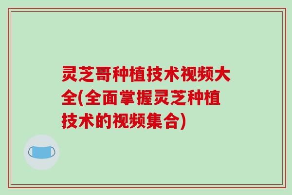 灵芝哥种植技术视频大全(全面掌握灵芝种植技术的视频集合)-第1张图片-破壁灵芝孢子粉研究指南