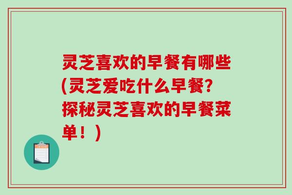 灵芝喜欢的早餐有哪些(灵芝爱吃什么早餐?探秘灵芝喜欢的早餐菜单!)-第1张图片-破壁灵芝孢子粉研究指南 灵芝喜欢的早餐有哪些(灵芝爱吃什么早餐?探秘灵芝喜欢的早餐菜单!)-第1张图片-破壁灵芝孢子粉研究指南