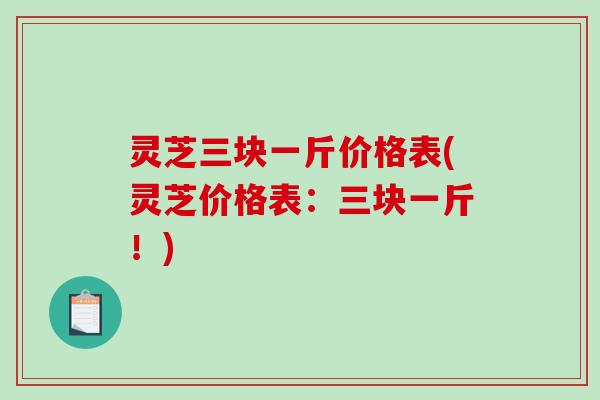 灵芝三块一斤价格表(灵芝价格表:三块一斤!)-第1张图片-破壁灵芝孢子粉研究指南 灵芝三块一斤价格表(灵芝价格表:三块一斤!)-第1张图片-破壁灵芝孢子粉研究指南
