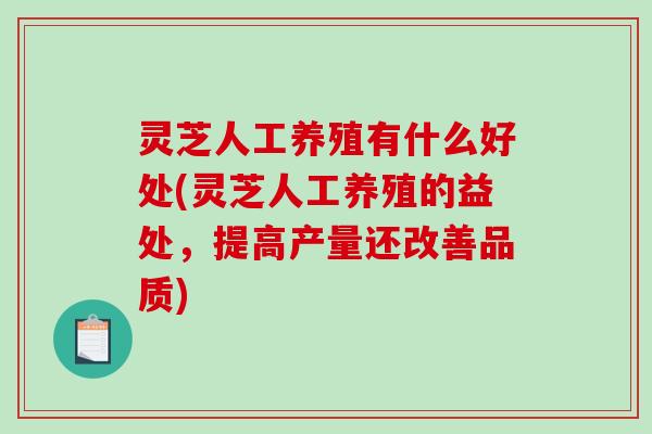 灵芝人工养殖有什么好处(灵芝人工养殖的益处，提高产量还改善品质)-第1张图片-破壁灵芝孢子粉研究指南