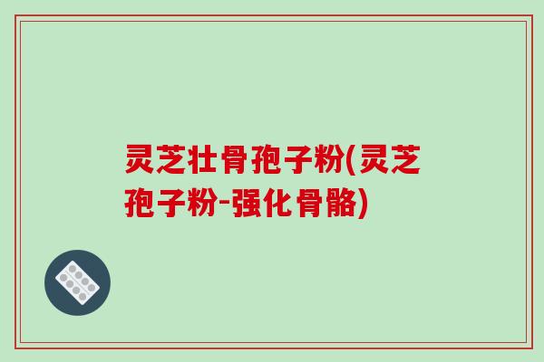 灵芝壮骨孢子粉(灵芝孢子粉-强化骨骼)-第1张图片-破壁灵芝孢子粉研究指南