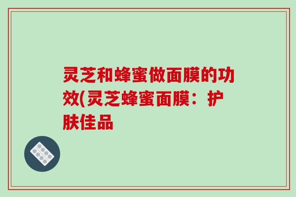 灵芝和蜂蜜做面膜的功效(灵芝蜂蜜面膜:护肤佳品-第1张图片-破壁灵芝孢子粉研究指南 灵芝和蜂蜜做面膜的功效(灵芝蜂蜜面膜:护肤佳品-第1张图片-破壁灵芝孢子粉研究指南