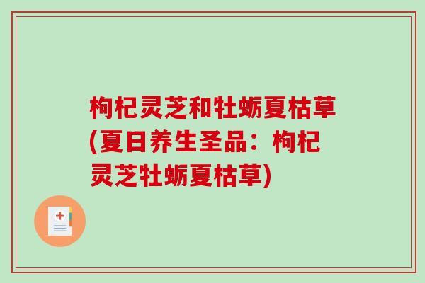 枸杞灵芝和牡蛎夏枯草(夏日养生圣品：枸杞灵芝牡蛎夏枯草)-第1张图片-破壁灵芝孢子粉研究指南